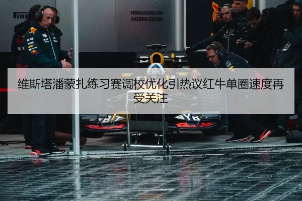 维斯塔潘蒙扎练习赛调校优化引热议红牛单圈速度再受关注